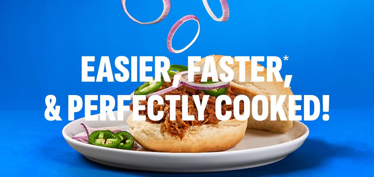 EASIER, FASTER, & PERFECTLY COOKED!